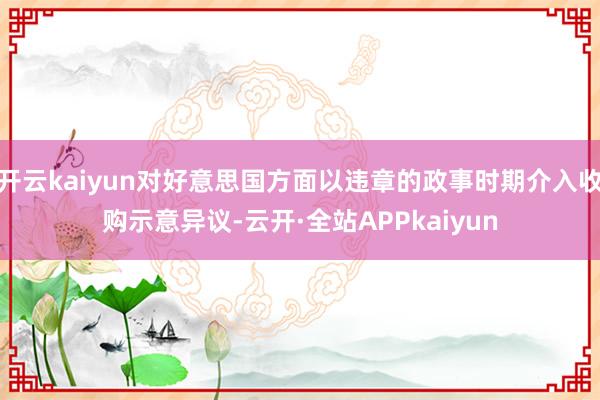 开云kaiyun对好意思国方面以违章的政事时期介入收购示意异议-云开·全站APPkaiyun