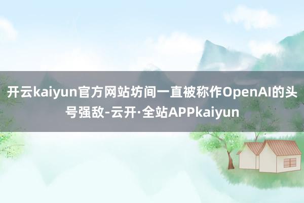 开云kaiyun官方网站坊间一直被称作OpenAI的头号强敌-云开·全站APPkaiyun