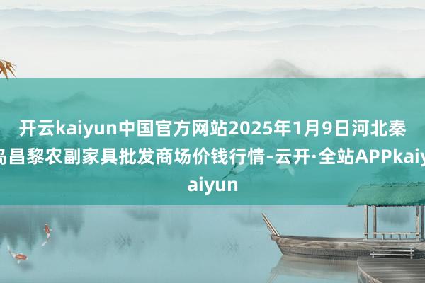 开云kaiyun中国官方网站2025年1月9日河北秦皇岛昌黎农副家具批发商场价钱行情-云开·全站APPkaiyun