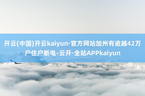 开云(中国)开云kaiyun·官方网站加州有逾越42万户住户断电-云开·全站APPkaiyun