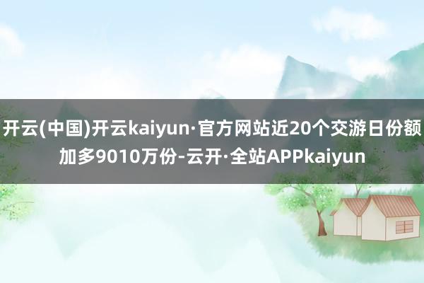 开云(中国)开云kaiyun·官方网站近20个交游日份额加多9010万份-云开·全站APPkaiyun
