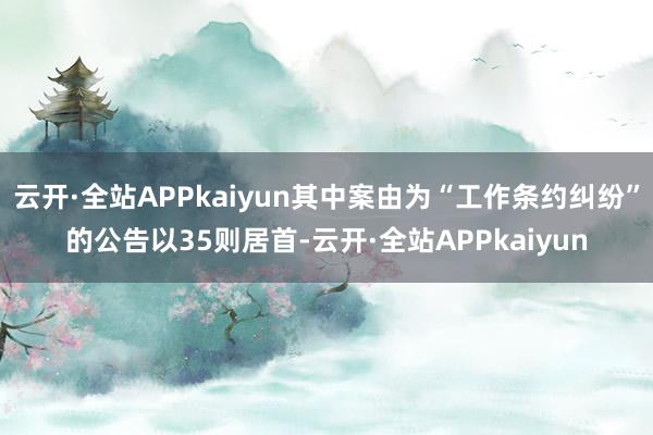 云开·全站APPkaiyun其中案由为“工作条约纠纷”的公告以35则居首-云开·全站APPkaiyun