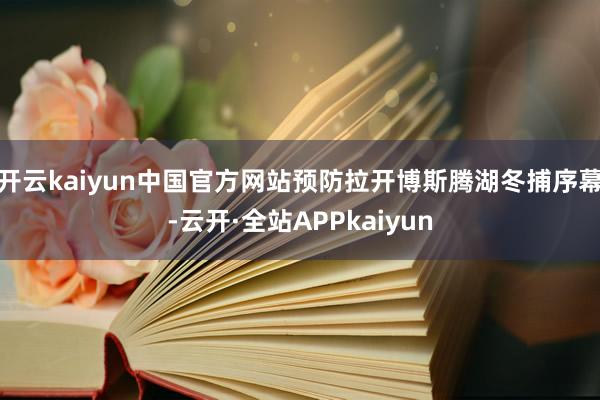 开云kaiyun中国官方网站预防拉开博斯腾湖冬捕序幕-云开·全站APPkaiyun