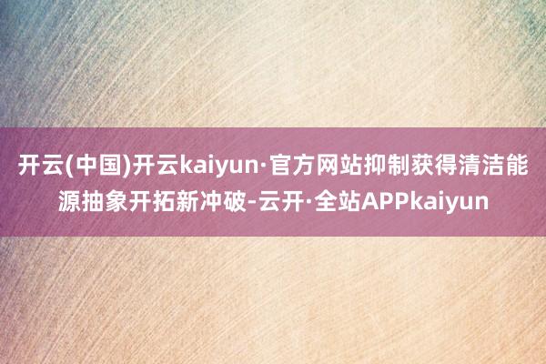 开云(中国)开云kaiyun·官方网站抑制获得清洁能源抽象开拓新冲破-云开·全站APPkaiyun