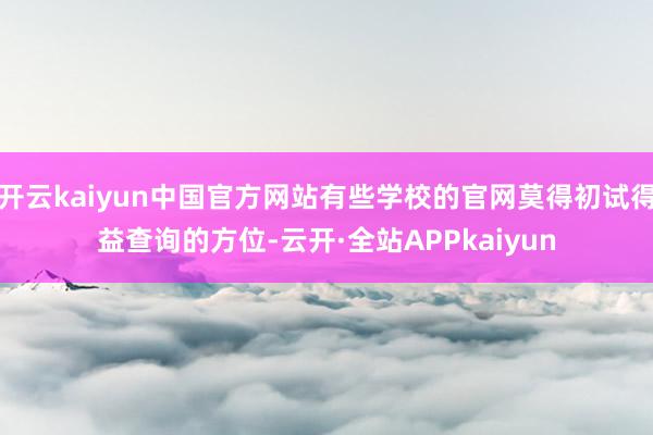 开云kaiyun中国官方网站有些学校的官网莫得初试得益查询的方位-云开·全站APPkaiyun