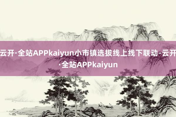 云开·全站APPkaiyun小市镇选拔线上线下联动-云开·全站APPkaiyun