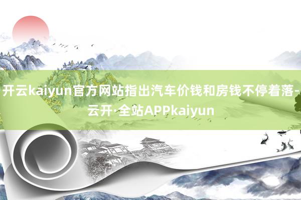 开云kaiyun官方网站指出汽车价钱和房钱不停着落-云开·全站APPkaiyun