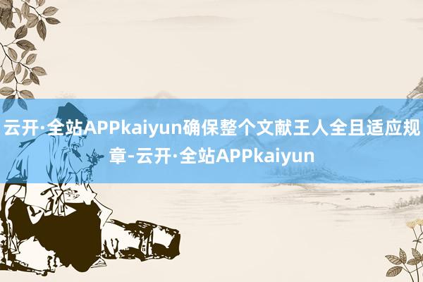 云开·全站APPkaiyun确保整个文献王人全且适应规章-云开·全站APPkaiyun