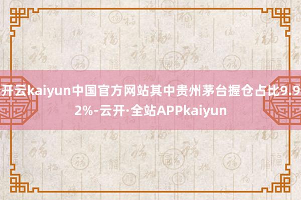 开云kaiyun中国官方网站其中贵州茅台握仓占比9.92%-云开·全站APPkaiyun