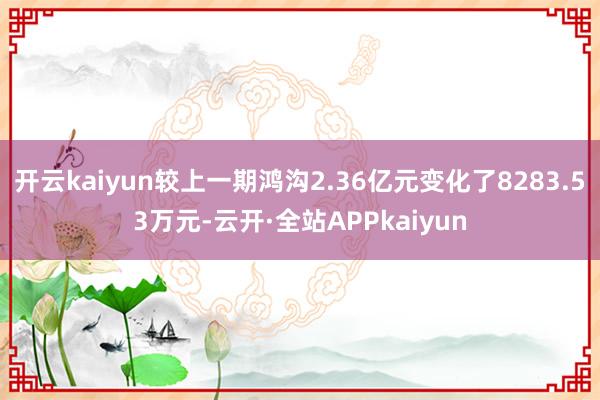 开云kaiyun较上一期鸿沟2.36亿元变化了8283.53万元-云开·全站APPkaiyun