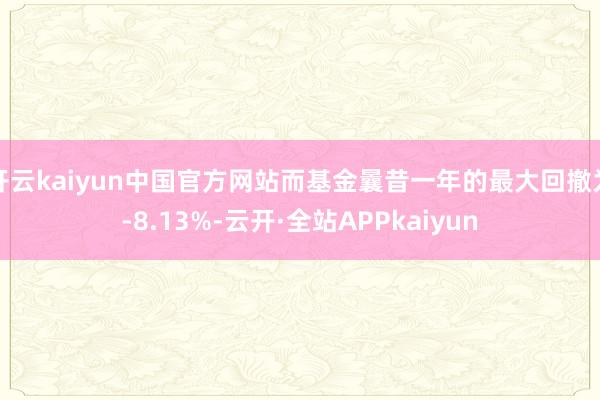 开云kaiyun中国官方网站而基金曩昔一年的最大回撤为-8.13%-云开·全站APPkaiyun