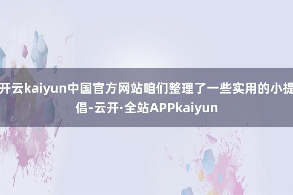 开云kaiyun中国官方网站咱们整理了一些实用的小提倡-云开·全站APPkaiyun