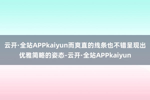 云开·全站APPkaiyun而爽直的线条也不错呈现出优雅简略的姿态-云开·全站APPkaiyun