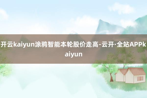 开云kaiyun涂鸦智能本轮股价走高-云开·全站APPkaiyun