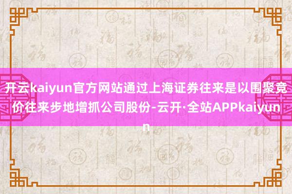 开云kaiyun官方网站通过上海证券往来是以围聚竞价往来步地增抓公司股份-云开·全站APPkaiyun