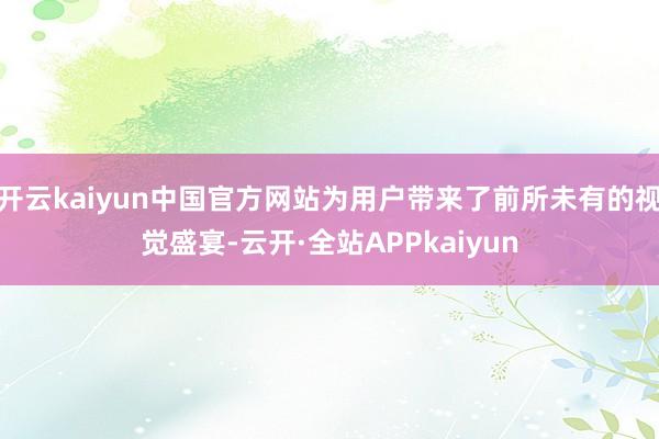 开云kaiyun中国官方网站为用户带来了前所未有的视觉盛宴-云开·全站APPkaiyun