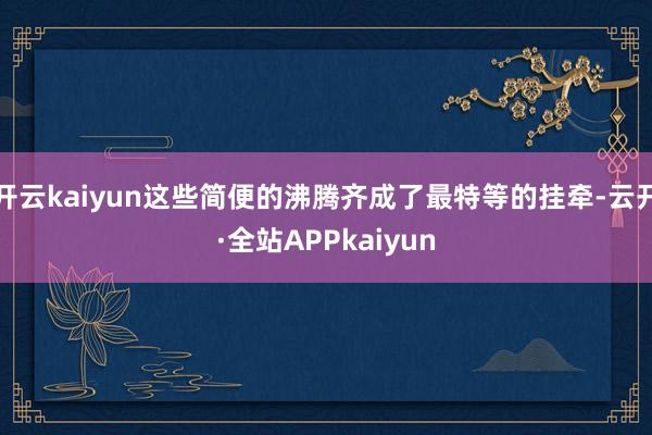 开云kaiyun这些简便的沸腾齐成了最特等的挂牵-云开·全站APPkaiyun
