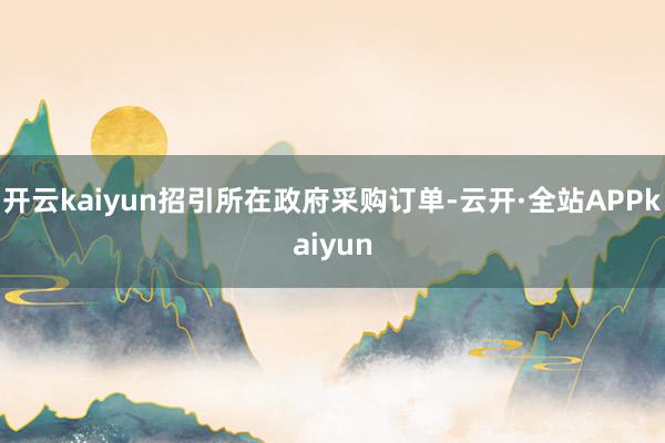 开云kaiyun招引所在政府采购订单-云开·全站APPkaiyun