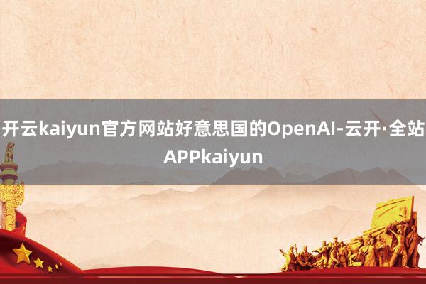 开云kaiyun官方网站好意思国的OpenAI-云开·全站APPkaiyun