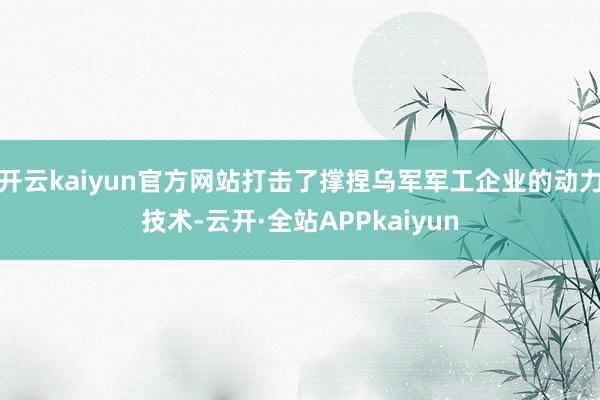开云kaiyun官方网站打击了撑捏乌军军工企业的动力技术-云开·全站APPkaiyun