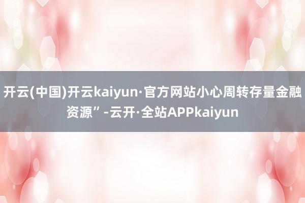 开云(中国)开云kaiyun·官方网站小心周转存量金融资源”-云开·全站APPkaiyun