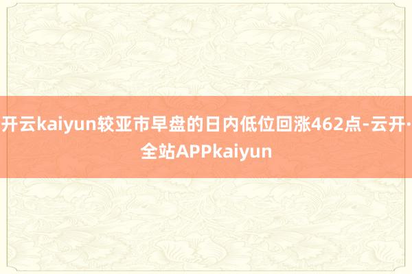 开云kaiyun较亚市早盘的日内低位回涨462点-云开·全站APPkaiyun