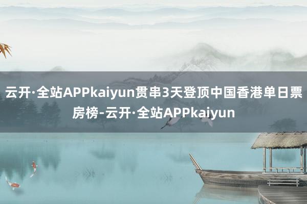 云开·全站APPkaiyun贯串3天登顶中国香港单日票房榜-云开·全站APPkaiyun