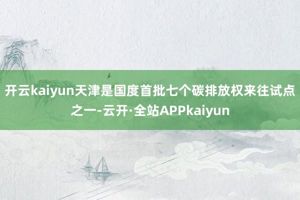 开云kaiyun　　天津是国度首批七个碳排放权来往试点之一-云开·全站APPkaiyun