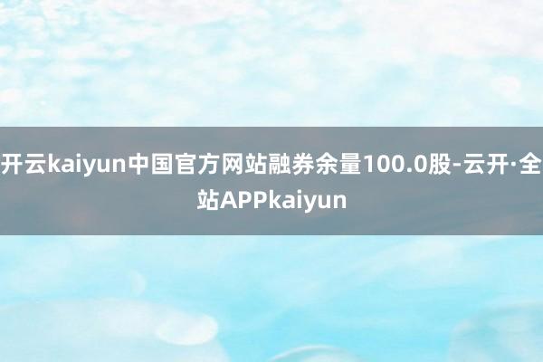 开云kaiyun中国官方网站融券余量100.0股-云开·全站APPkaiyun