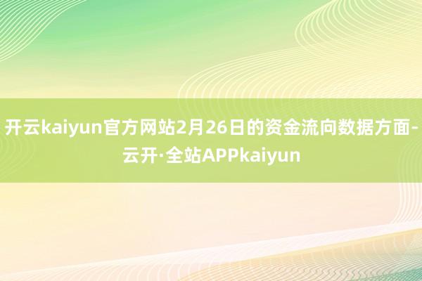 开云kaiyun官方网站2月26日的资金流向数据方面-云开·全站APPkaiyun
