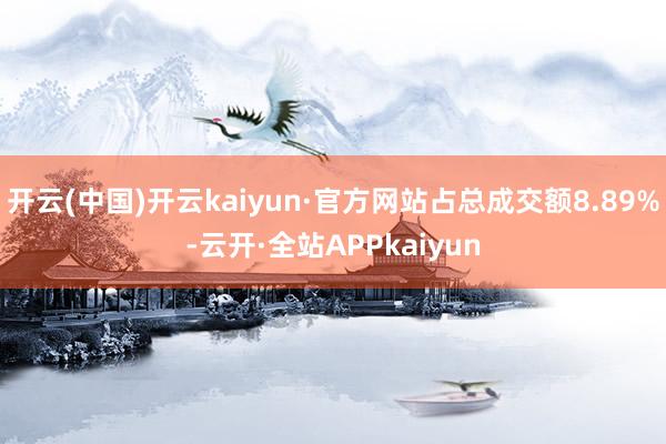 开云(中国)开云kaiyun·官方网站占总成交额8.89%-云开·全站APPkaiyun