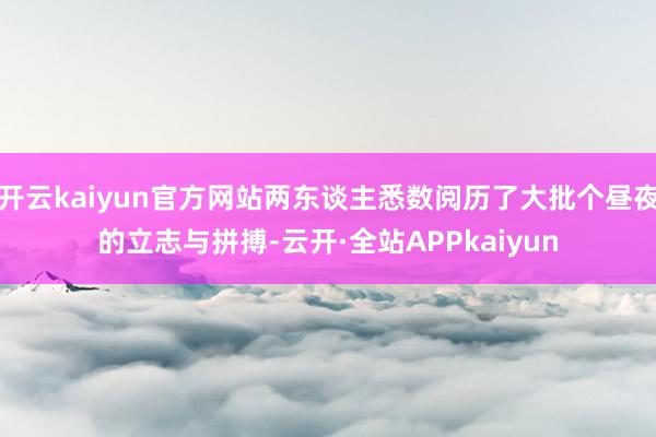开云kaiyun官方网站两东谈主悉数阅历了大批个昼夜的立志与拼搏-云开·全站APPkaiyun