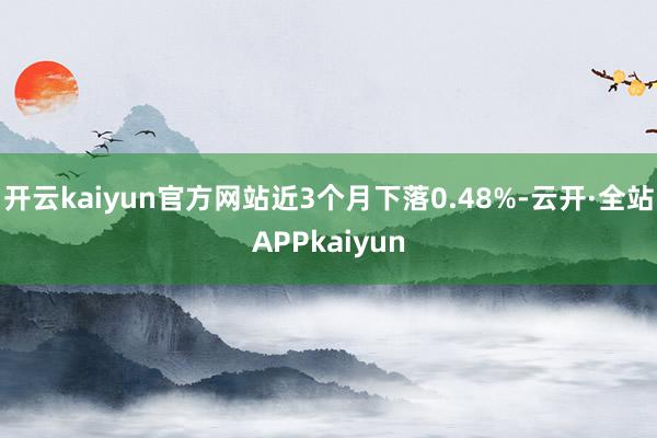 开云kaiyun官方网站近3个月下落0.48%-云开·全站APPkaiyun