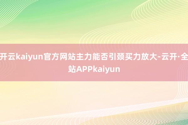 开云kaiyun官方网站主力能否引颈买力放大-云开·全站APPkaiyun