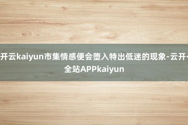 开云kaiyun市集情感便会堕入特出低迷的现象-云开·全站APPkaiyun