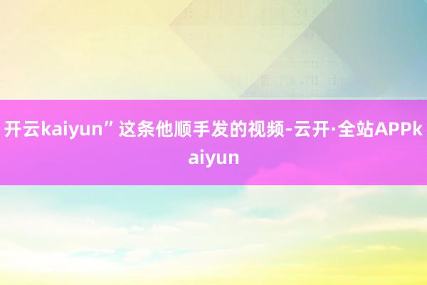 开云kaiyun”这条他顺手发的视频-云开·全站APPkaiyun