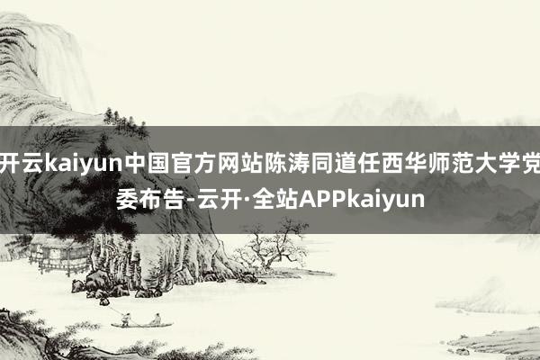 开云kaiyun中国官方网站陈涛同道任西华师范大学党委布告-云开·全站APPkaiyun