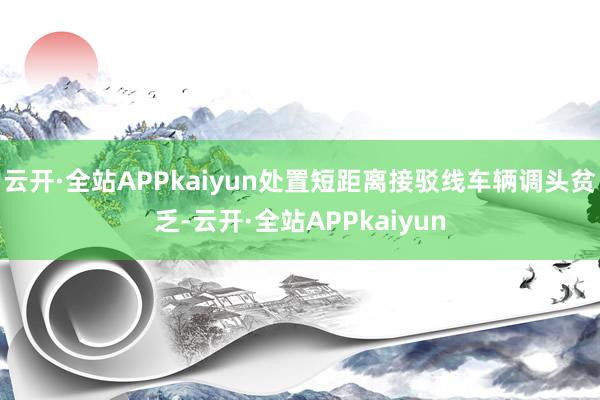 云开·全站APPkaiyun处置短距离接驳线车辆调头贫乏-云开·全站APPkaiyun