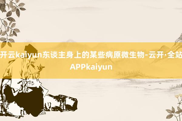 开云kaiyun东谈主身上的某些病原微生物-云开·全站APPkaiyun