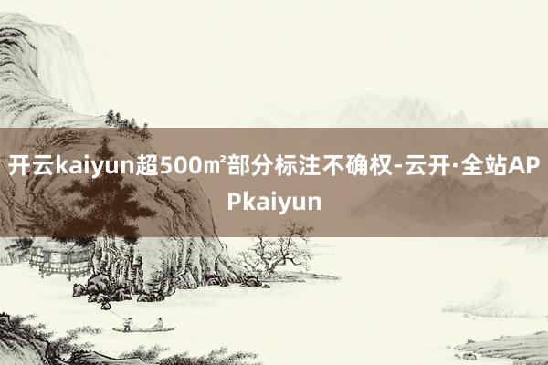 开云kaiyun超500㎡部分标注不确权-云开·全站APPkaiyun