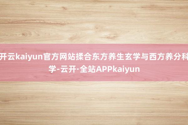 开云kaiyun官方网站揉合东方养生玄学与西方养分科学-云开·全站APPkaiyun
