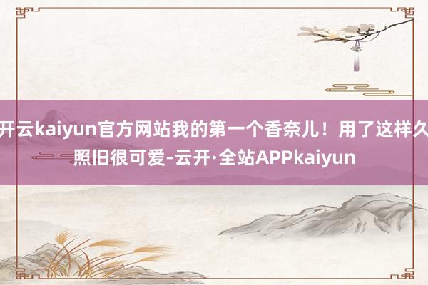 开云kaiyun官方网站我的第一个香奈儿！用了这样久照旧很可爱-云开·全站APPkaiyun