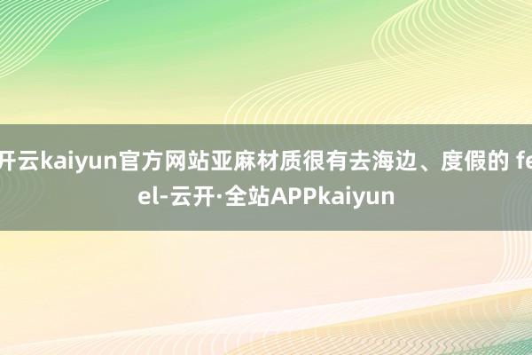 开云kaiyun官方网站亚麻材质很有去海边、度假的 feel-云开·全站APPkaiyun