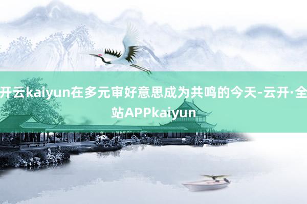开云kaiyun在多元审好意思成为共鸣的今天-云开·全站APPkaiyun