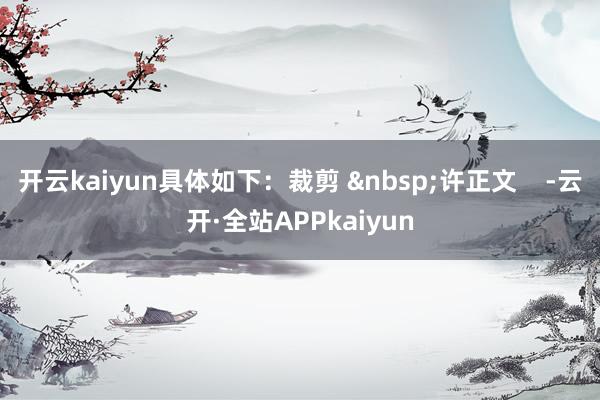 开云kaiyun具体如下：裁剪 &nbsp;许正文    -云开·全站APPkaiyun