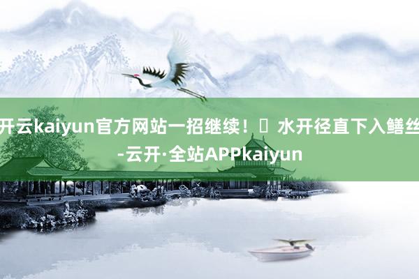 开云kaiyun官方网站一招继续！❶水开径直下入鳝丝-云开·全站APPkaiyun