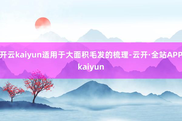开云kaiyun适用于大面积毛发的梳理-云开·全站APPkaiyun