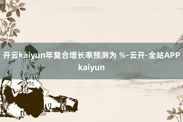 开云kaiyun年复合增长率预测为 %-云开·全站APPkaiyun