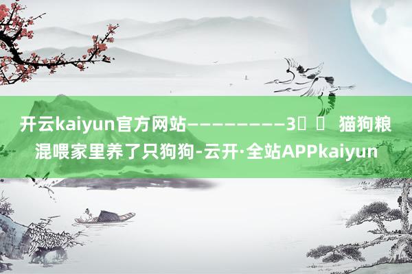 开云kaiyun官方网站————————3️⃣ 猫狗粮混喂家里养了只狗狗-云开·全站APPkaiyun