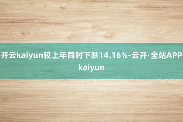 开云kaiyun较上年同时下跌14.16%-云开·全站APPkaiyun